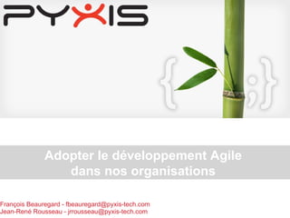 François Beauregard - fbeauregard@pyxis-tech.com  Jean-René Rousseau - jrrousseau@pyxis-tech.com Adopter le développement Agile  dans nos organisations   
