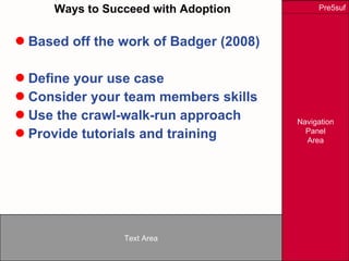 Ways to Succeed with Adoption Based off the work of Badger (2008) Define your use case Consider your team members skills Use the crawl-walk-run approach Provide tutorials and training 