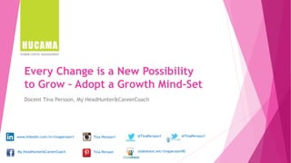 Every Change is a New Possibility
to Grow – Adopt a Growth Mind-Set
Docent Tina Persson, My HeadHunter&CareerCoach
www.linkedin.com/in/tinapersson1
My HeadHunter&CareerCoach
@TinaPersson1Tina Persson1
Tina Persson slideshare.net/tinapersson90
@TinaPersson1
 