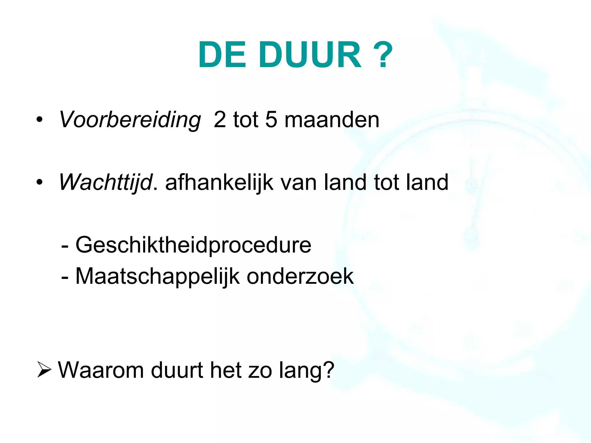 DE DUUR ? Voorbereiding   2 tot 5 maanden Wachttijd . afhankelijk van land tot land - Geschiktheidprocedure  - Maatschappelijk onderzoek Waarom duurt het zo lang?  