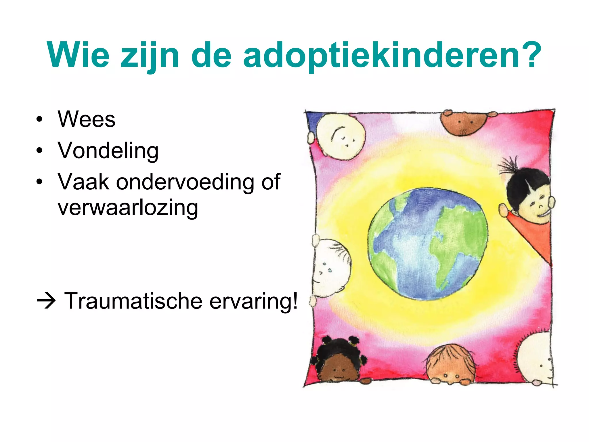 Wie zijn de adoptiekinderen? Wees Vondeling Vaak ondervoeding of verwaarlozing Traumatische ervaring!  