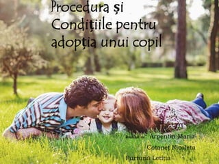 Procedura și
Condițiile pentru
adopția unui copil
Realizat de: Arpentin Maria
Cotoneț Nicoleta
Furtună Letiția
 