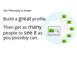 Our Philosophy Is Simple:
Build a great proﬁle.
Then get as many
people to see it as
you possibly can.
 
