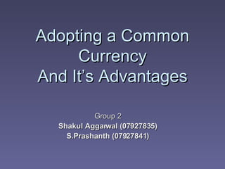 Adopting a Common Currency And It’s Advantages Group 2 Shakul Aggarwal (07927835) S.Prashanth (07927841) 