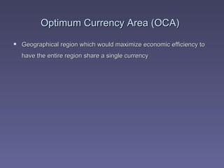 Optimum Currency Area (OCA)   Geographical region which would maximize economic efficiency to have the entire region share a single currency   