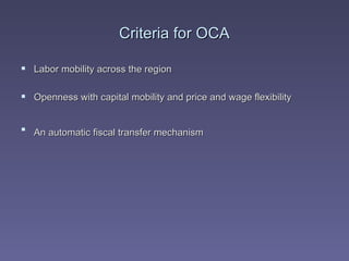 Criteria for OCA Labor mobility across the region  Openness with capital mobility and price and wage flexibility  An automatic fiscal transfer mechanism   