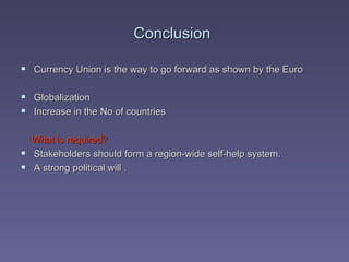 Conclusion  Currency Union is the way to go forward as shown by the Euro Globalization Increase in the No of countries What is required? Stakeholders should form a region-wide self-help system. A strong political will . 