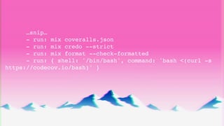…snip…
- run: mix coveralls.json
- run: mix credo --strict
- run: mix format --check-formatted
- run: { shell: '/bin/bash'...