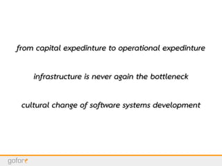 from capital expedinture to operational expedinturefrom capital expedinture to operational expedinture
infrastructure is never again the bottleneckinfrastructure is never again the bottleneck
cultural change of software systems developmentcultural change of software systems development
 