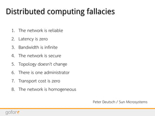 Distributed computing fallaciesDistributed computing fallacies
1. The network is reliable
2. Latency is zero
3. Bandwidth is infinite
4. The network is secure
5. Topology doesn't change
6. There is one administrator
7. Transport cost is zero
8. The network is homogeneous
Peter Deutsch / Sun Microsystems
 