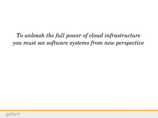 To unleash the full power of cloud infrastructure
you must see software systems from new perspective
 