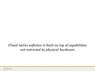 Cloud native software is built on top of capabilities
not restricted by physical hardware
 