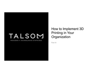 How to Implement 3D
Printing in Your
Organization
Part III
 