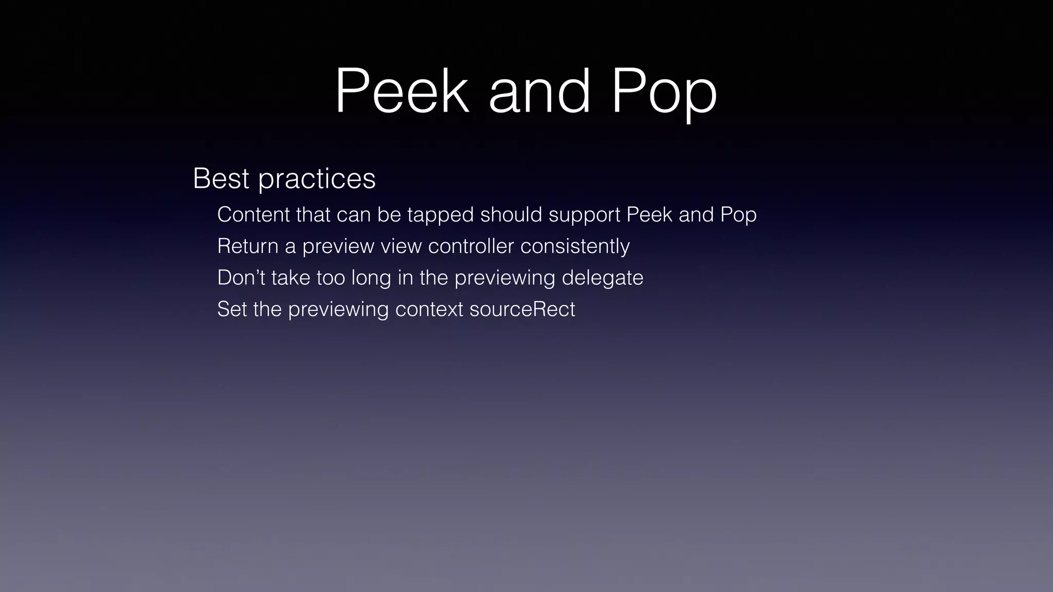 Peek and Pop
Best practices
Content that can be tapped should support Peek and Pop
Return a preview view controller consistently
Don’t take too long in the previewing delegate
Set the previewing context sourceRect
 