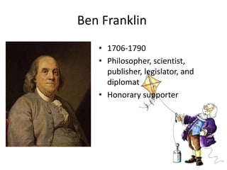 Ben Franklin
• 1706-1790
• Philosopher, scientist,
publisher, legislator, and
diplomat
• Honorary supporter

 