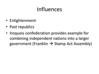 Influences
• Enlightenment
• Past republics
• Iroquois confederation provides example for
combining independent nations into a larger
government (Franklin  Stamp Act Assembly)

 