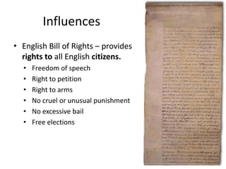 Influences
• English Bill of Rights – provides
rights to all English citizens.
•
•
•
•
•
•

Freedom of speech
Right to petition
Right to arms
No cruel or unusual punishment
No excessive bail
Free elections

 