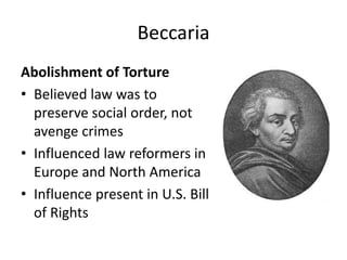 Beccaria
Abolishment of Torture
• Believed law was to
preserve social order, not
avenge crimes
• Influenced law reformers in
Europe and North America
• Influence present in U.S. Bill
of Rights

 
