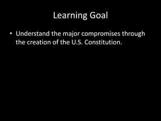 Learning Goal
• Understand the major compromises through
the creation of the U.S. Constitution.

 