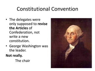 Constitutional Convention
• The delegates were
only supposed to revise
the Articles of
Confederation, not
write a new
constitution.
• George Washington was
the leader.
Not really.
The chair

 