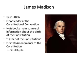 James Madison
• 1751-1836
• Floor leader at the
Constitutional Convention
• Notebooks main source of
information about the birth
of the Constitution
• “Father of the Constitution”
• First 10 Amendments to the
Constitution
– Bill of Rights

 