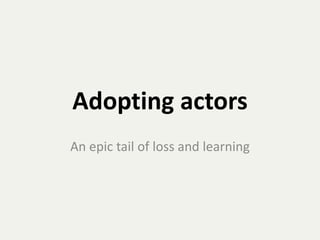 Adopting actors
An epic tail of loss and learning
 