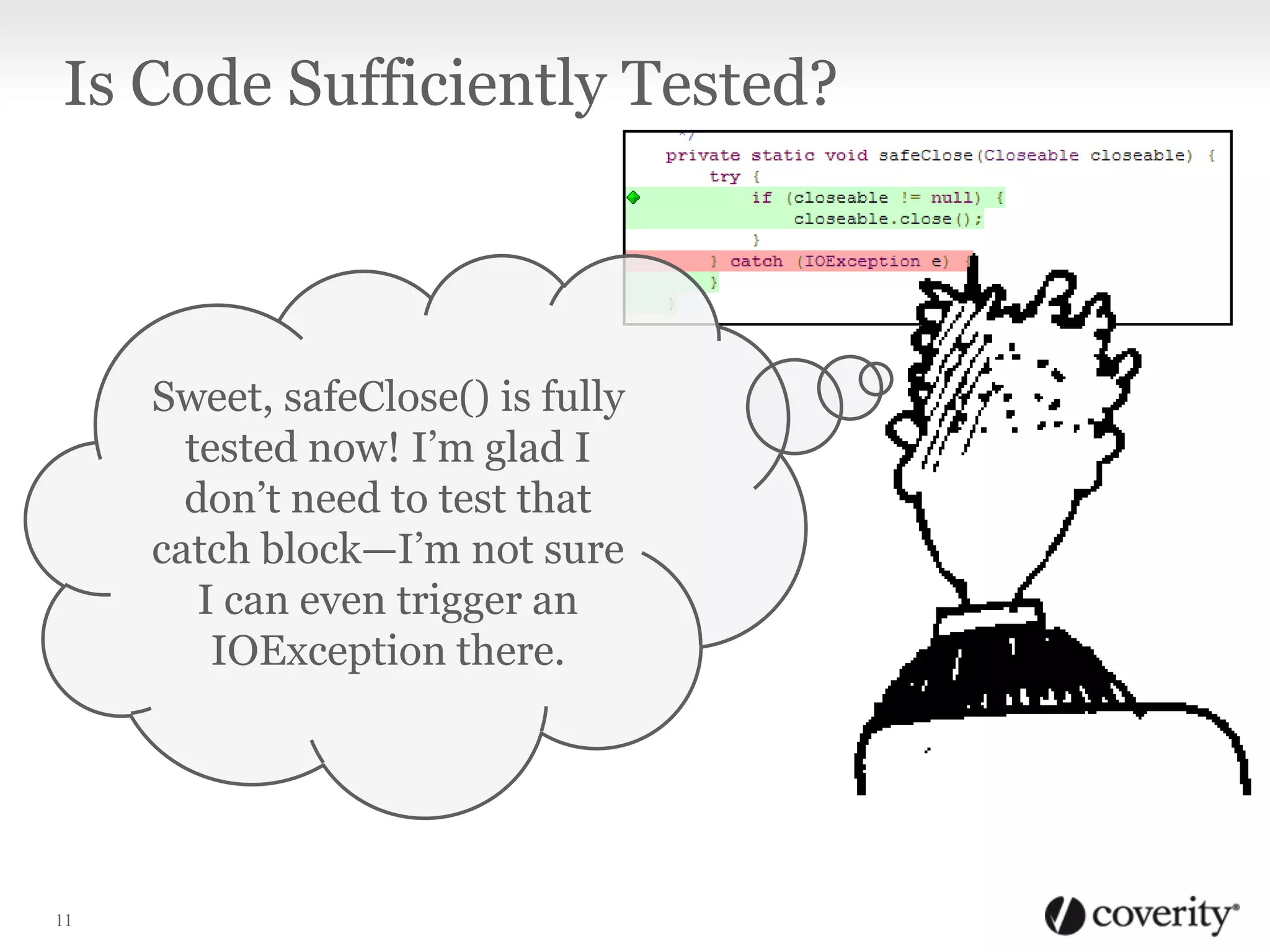 Is Code Sufficiently Tested?

Sweet, safeClose() is fully
tested now! I’m glad I
don’t need to test that
catch block—I’m not sure
I can even trigger an
IOException there.

11

 