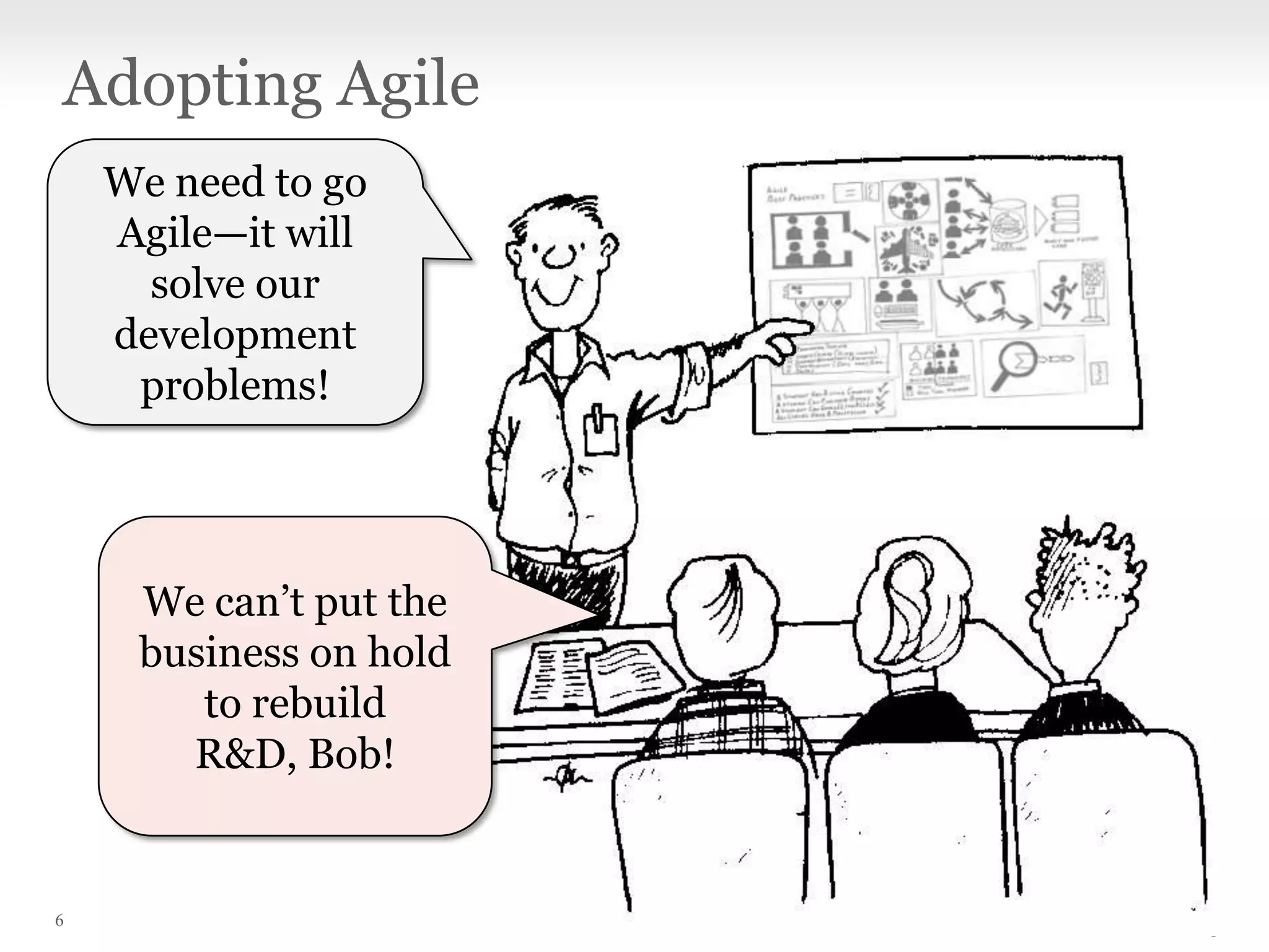 Adopting Agile
We need to go
Agile—it will
solve our
development
problems!

We can’t put the
business on hold
to rebuild
R&D, Bob!

6

 