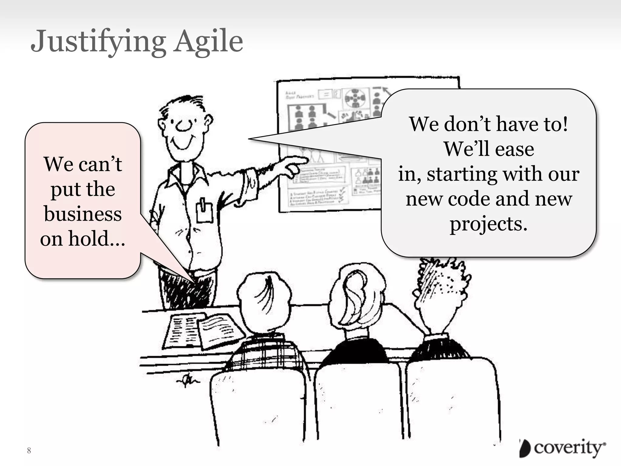 Justifying Agile

We can’t
put the
business
on hold…

8

We don’t have to!
We’ll ease
in, starting with our
new code and new
projects.

 