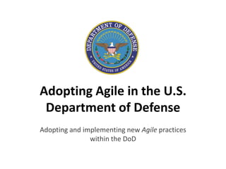 Adopting Agile in the U.S.
 Department of Defense
Adopting and implementing new Agile practices
               within the DoD
 