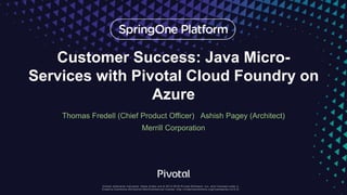 Customer Success: Java Micro-
Services with Pivotal Cloud Foundry on
Azure
Thomas Fredell (Chief Product Officer) Ashish Pagey (Architect)
Merrill Corporation
 