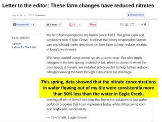 This spring, data showed that the nitrate concentrations
in water flowing out of my tile were consistently more
than 50% less than the water in Eagle Creek.
 