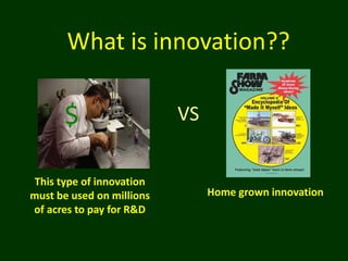 $
What is innovation??
VS
This type of innovation
must be used on millions
of acres to pay for R&D
Home grown innovation
 