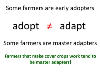 adopt ≠ adapt
Some farmers are early adopters
Some farmers are master adapters
Farmers that make cover crops work tend to
be master adapters!
 
