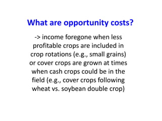 -> income foregone when less
profitable crops are included in
crop rotations (e.g., small grains)
or cover crops are grown at times
when cash crops could be in the
field (e.g., cover crops following
wheat vs. soybean double crop)
What are opportunity costs?
 