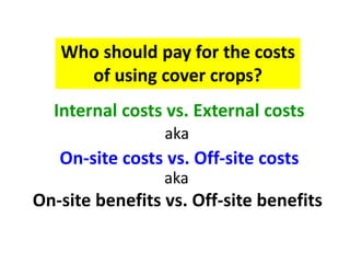 Internal costs vs. External costs
On-site costs vs. Off-site costs
aka
On-site benefits vs. Off-site benefits
Who should pay for the costs
of using cover crops?
aka
 