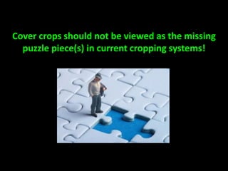 Cover crops should not be viewed as the missing
puzzle piece(s) in current cropping systems!
 