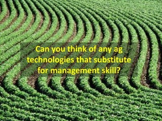Can you think of any ag
technologies that substitute
for management skill?
 