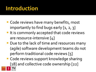 Introduction <ul><li>Code reviews have many benefits, most importantly to find bugs early [1, 2, 3] </li></ul><ul><li>It i...