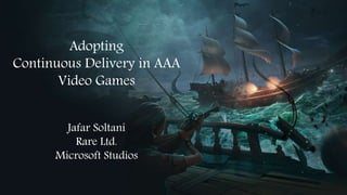 Adopting
Continuous Delivery in
AAA Video Games
Jafar Soltani
Rare Ltd.
Microsoft Studios
 