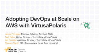 Adopting DevOps at Scale on
AWS with VirtusaPolaris
James Forrester, Principal Solutions Architect, AWS
Aarti Sahni, Senior Director – Technology, VirtusaPolaris
Jim Pressler, Associate Director – Technology, VirtusaPolaris
Shaown Nandi, CIO, Dow Jones (a News Corp company)
 