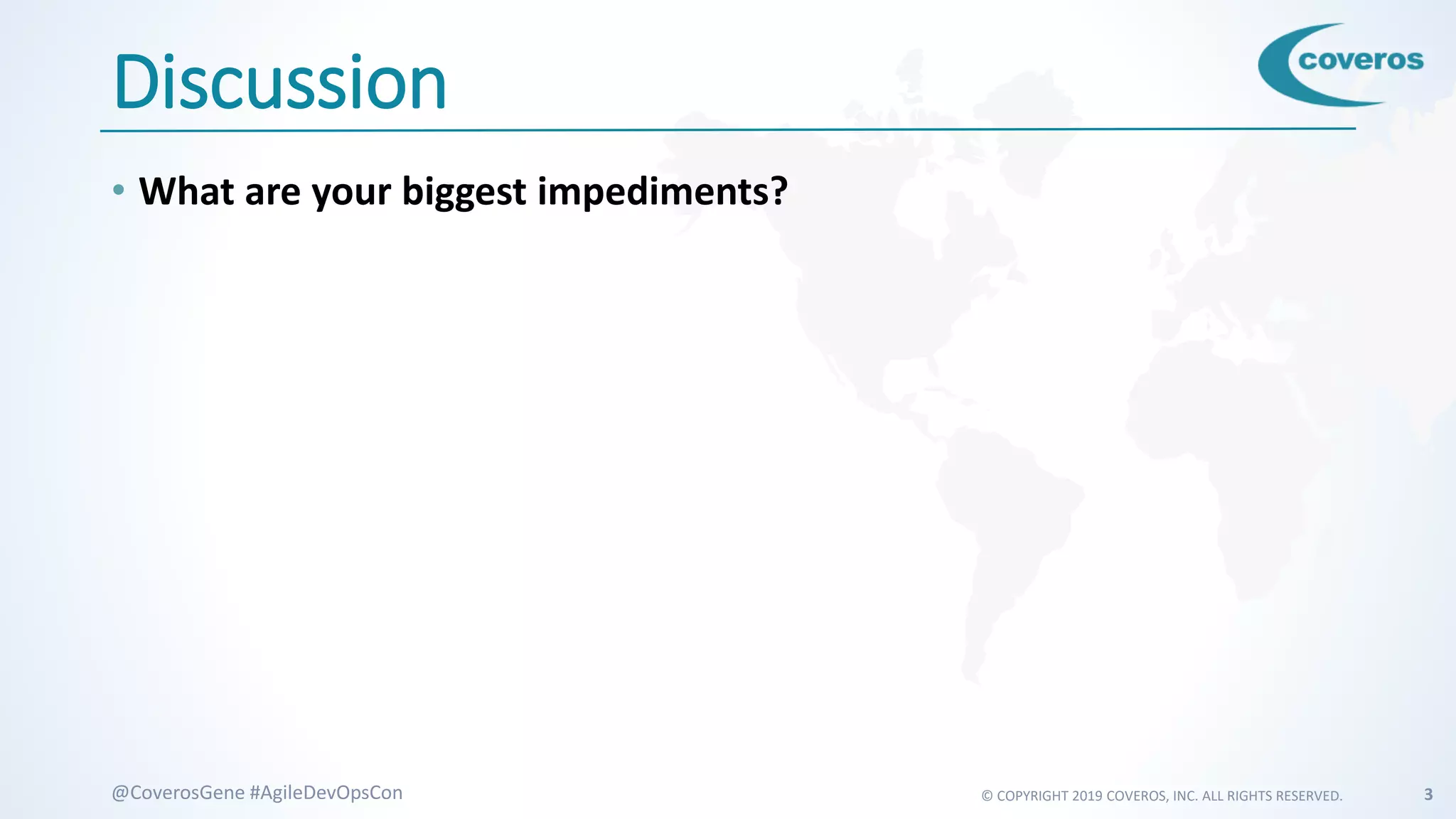 © COPYRIGHT 2019 COVEROS, INC. ALL RIGHTS RESERVED. 3@CoverosGene #AgileDevOpsCon
Discussion
• What are your biggest impediments?
 