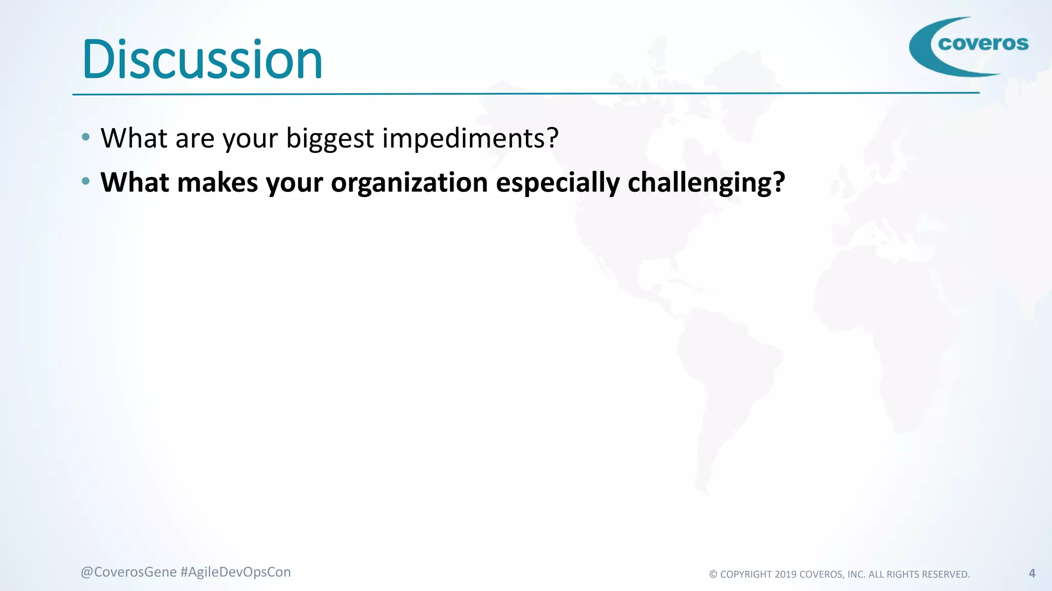 © COPYRIGHT 2019 COVEROS, INC. ALL RIGHTS RESERVED. 4@CoverosGene #AgileDevOpsCon
Discussion
• What are your biggest impediments?
• What makes your organization especially challenging?
 