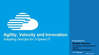 1
Presented by:
© IBM Corporation
Agility, Velocity and Innovation
Adopting DevOps for 2-Speed IT
Sanjeev Sharma
CTO, DevOps Technical Sales and
Adoption
IBM Distinguished Engineer
 