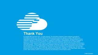 41 © IBM Corporation
© Copyright IBM Corporation 2013. All rights reserved. The information contained in these materials is provided for
informational purposes only, and is provided AS IS without warranty of any kind, express or implied. IBM shall not be
responsible for any damages arising out of the use of, or otherwise related to, these materials. Nothing contained in these
materials is intended to, nor shall have the effect of, creating any warranties or representations from IBM or its suppliers or
licensors, or altering the terms and conditions of the applicable license agreement governing the use of IBM software.
References in these materials to IBM products, programs, or services do not imply that they will be available in all countries in
which IBM operates. Product release dates and/or capabilities referenced in these materials may change at any time at IBM’s
sole discretion based on market opportunities or other factors, and are not intended to be a commitment to future product or
feature availability in any way. IBM, the IBM logo, Rational, the Rational logo, Telelogic, the Telelogic logo, and other IBM
products and services are trademarks of the International Business Machines Corporation, in the United States, other countries
or both. Other company, product, or service names may be trademarks or service marks of others.
Thank You
 