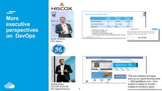 9 © IBM Corporation
More
executive
perspectives
on DevOps Gareth Wharton,
CTO, Hiscox
Snehal Antani,
CIO CDF & CIO EA,
GE Capital Americas
“We built software and apps,
such as our award-winning bank
– GECapitalBank.com – from
scratch in weeks to months –
instead of months to years.”
 