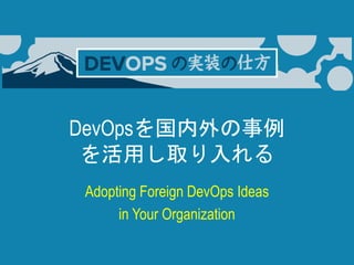 DevOpsを国内外の事例
を活用し取り入れる
Adopting Foreign DevOps Ideas
in Your Organization
 