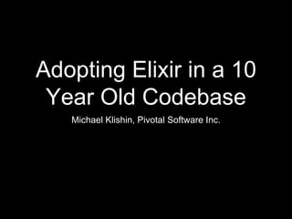 Adopting Elixir in a 10
Year Old Codebase
Michael Klishin, Pivotal Software Inc.
 