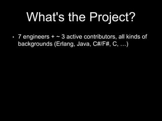 What's the Project?
• 7 engineers + ~ 3 active contributors, all kinds of
backgrounds (Erlang, Java, C#/F#, C, …)
 