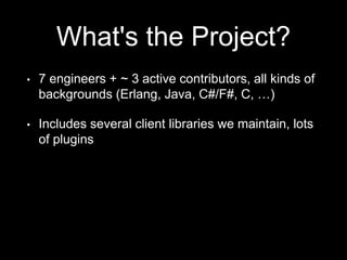 What's the Project?
• 7 engineers + ~ 3 active contributors, all kinds of
backgrounds (Erlang, Java, C#/F#, C, …)
• Includes several client libraries we maintain, lots
of plugins
 